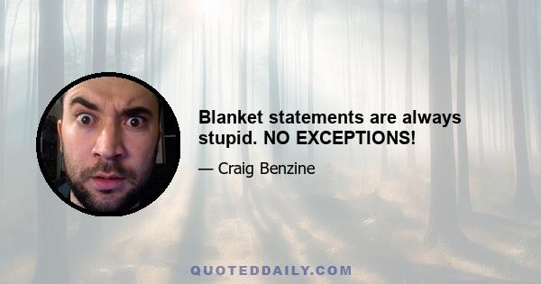 Blanket statements are always stupid. NO EXCEPTIONS!