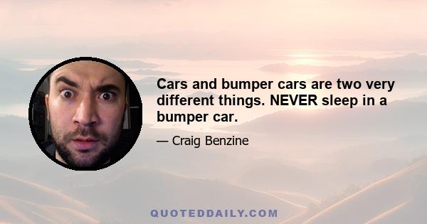 Cars and bumper cars are two very different things. NEVER sleep in a bumper car.