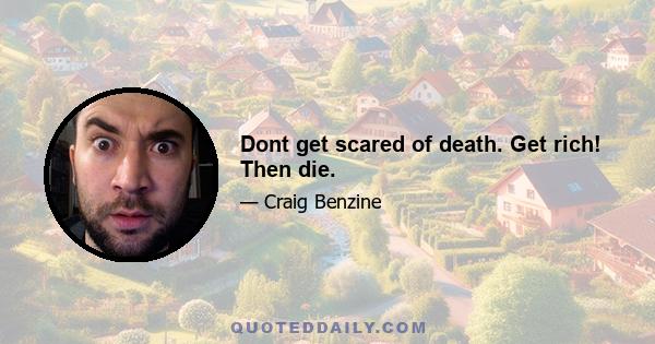 Dont get scared of death. Get rich! Then die.