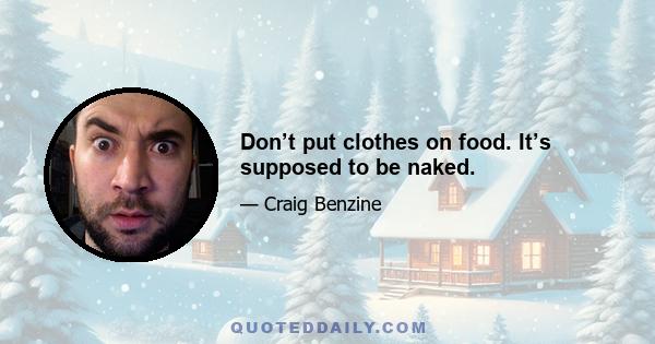 Don’t put clothes on food. It’s supposed to be naked.