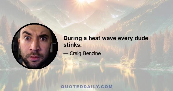 During a heat wave every dude stinks.