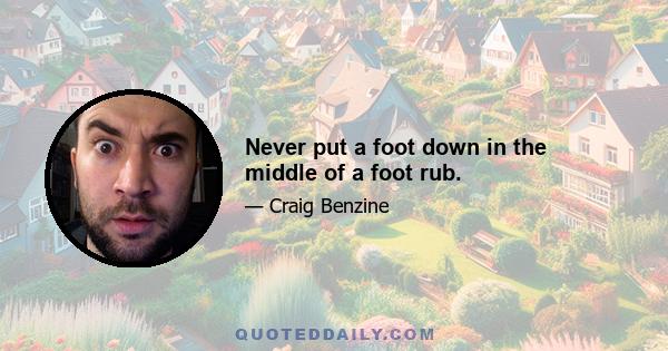 Never put a foot down in the middle of a foot rub.