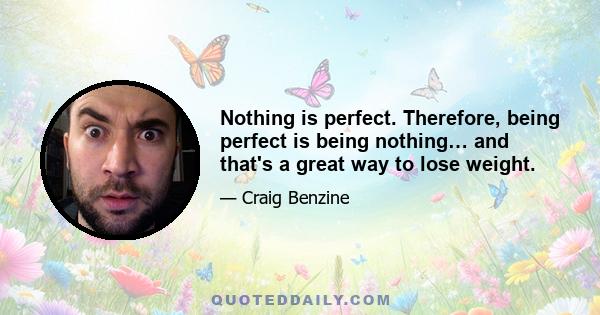 Nothing is perfect. Therefore, being perfect is being nothing… and that's a great way to lose weight.