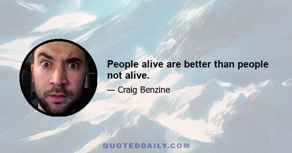 People alive are better than people not alive.