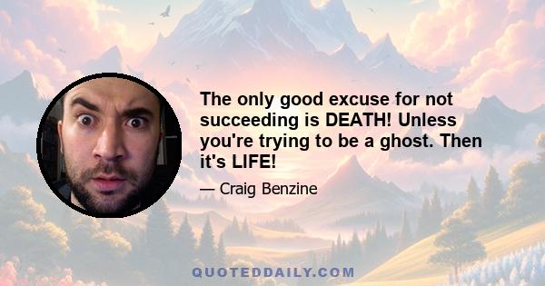 The only good excuse for not succeeding is DEATH! Unless you're trying to be a ghost. Then it's LIFE!