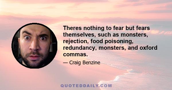 Theres nothing to fear but fears themselves, such as monsters, rejection, food poisoning, redundancy, monsters, and oxford commas.