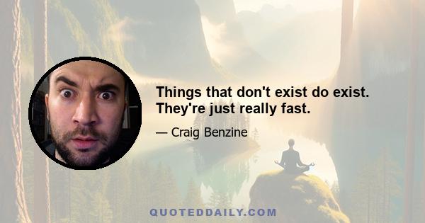 Things that don't exist do exist. They're just really fast.