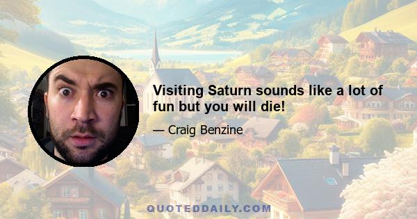 Visiting Saturn sounds like a lot of fun but you will die!