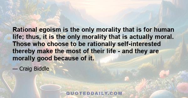 Rational egoism is the only morality that is for human life; thus, it is the only morality that is actually moral. Those who choose to be rationally self-interested thereby make the most of their life - and they are