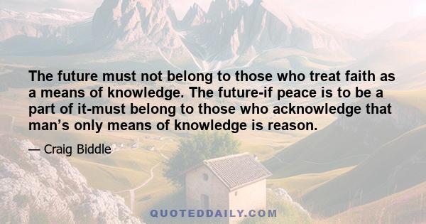 The future must not belong to those who treat faith as a means of knowledge. The future-if peace is to be a part of it-must belong to those who acknowledge that man’s only means of knowledge is reason.