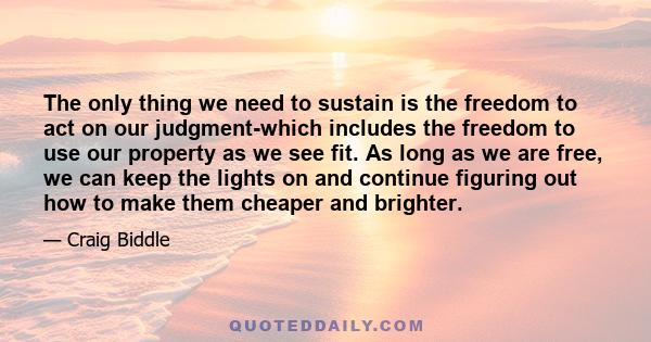 The only thing we need to sustain is the freedom to act on our judgment-which includes the freedom to use our property as we see fit. As long as we are free, we can keep the lights on and continue figuring out how to