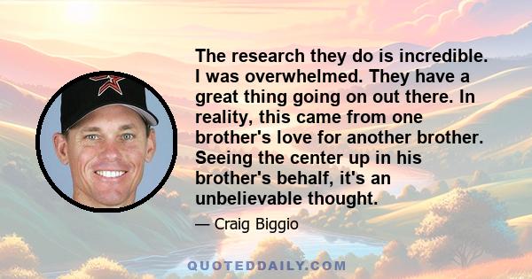 The research they do is incredible. I was overwhelmed. They have a great thing going on out there. In reality, this came from one brother's love for another brother. Seeing the center up in his brother's behalf, it's an 