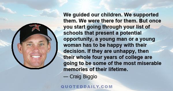 We guided our children. We supported them. We were there for them. But once you start going through your list of schools that present a potential opportunity, a young man or a young woman has to be happy with their