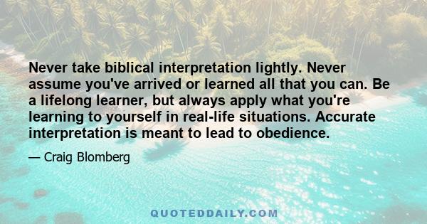 Never take biblical interpretation lightly. Never assume you've arrived or learned all that you can. Be a lifelong learner, but always apply what you're learning to yourself in real-life situations. Accurate