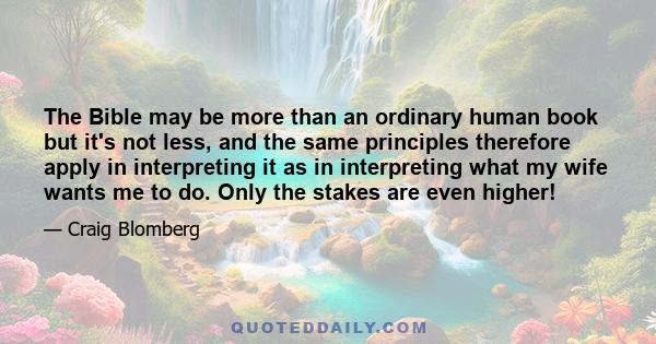 The Bible may be more than an ordinary human book but it's not less, and the same principles therefore apply in interpreting it as in interpreting what my wife wants me to do. Only the stakes are even higher!