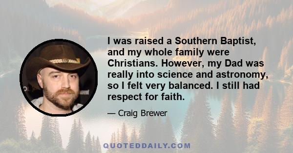 I was raised a Southern Baptist, and my whole family were Christians. However, my Dad was really into science and astronomy, so I felt very balanced. I still had respect for faith.