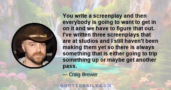 You write a screenplay and then everybody is going to want to get in on it and we have to figure that out. I've written three screenplays that are at studios and I still haven't been making them yet so there is always