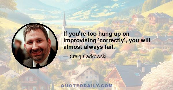 If you're too hung up on improvising 'correctly', you will almost always fail.