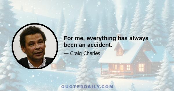 For me, everything has always been an accident.