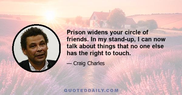 Prison widens your circle of friends. In my stand-up, I can now talk about things that no one else has the right to touch.