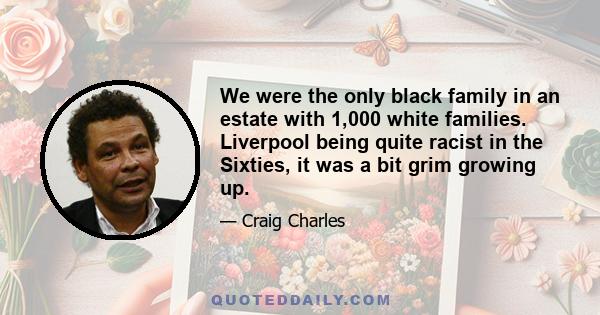 We were the only black family in an estate with 1,000 white families. Liverpool being quite racist in the Sixties, it was a bit grim growing up.