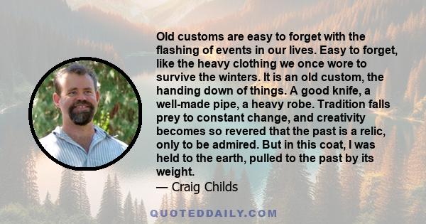 Old customs are easy to forget with the flashing of events in our lives. Easy to forget, like the heavy clothing we once wore to survive the winters. It is an old custom, the handing down of things. A good knife, a