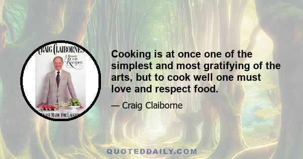 Cooking is at once one of the simplest and most gratifying of the arts, but to cook well one must love and respect food.