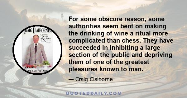 For some obscure reason, some authorities seem bent on making the drinking of wine a ritual more complicated than chess. They have succeeded in inhibiting a large section of the public and depriving them of one of the