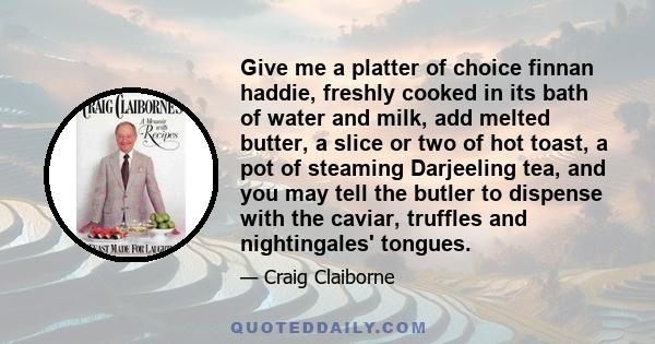 Give me a platter of choice finnan haddie, freshly cooked in its bath of water and milk, add melted butter, a slice or two of hot toast, a pot of steaming Darjeeling tea, and you may tell the butler to dispense with the 