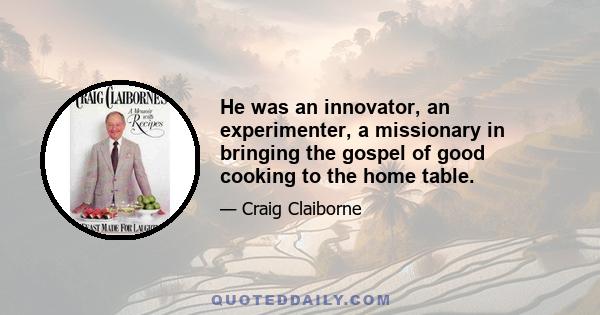 He was an innovator, an experimenter, a missionary in bringing the gospel of good cooking to the home table.