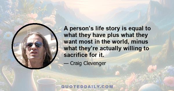 A person’s life story is equal to what they have plus what they want most in the world, minus what they’re actually willing to sacrifice for it.