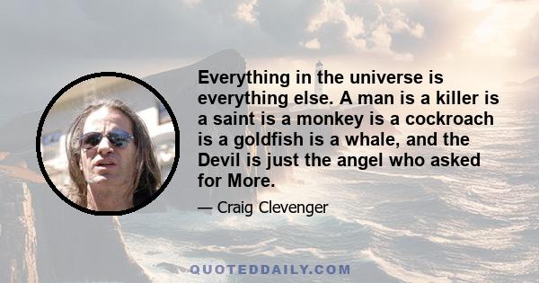 Everything in the universe is everything else. A man is a killer is a saint is a monkey is a cockroach is a goldfish is a whale, and the Devil is just the angel who asked for More.