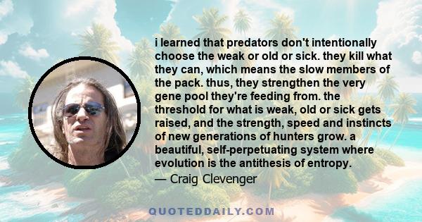 i learned that predators don't intentionally choose the weak or old or sick. they kill what they can, which means the slow members of the pack. thus, they strengthen the very gene pool they're feeding from. the