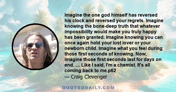 Imagine the one god himself has reversed his clock and reversed your regrets. Imagine knowing the bone-deep truth that whatever impossibility would make you truly happy has been granted. Imagine knowing you can once