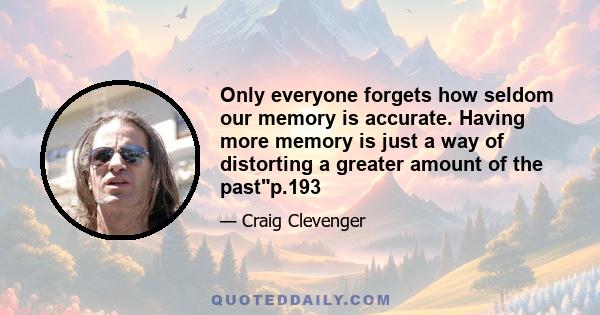 Only everyone forgets how seldom our memory is accurate. Having more memory is just a way of distorting a greater amount of the pastp.193