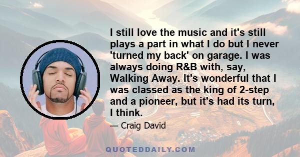 I still love the music and it's still plays a part in what I do but I never 'turned my back' on garage. I was always doing R&B with, say, Walking Away. It's wonderful that I was classed as the king of 2-step and a