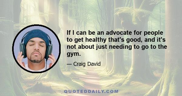 If I can be an advocate for people to get healthy that's good, and it's not about just needing to go to the gym.