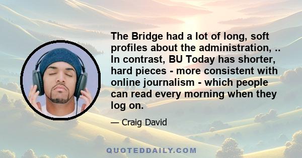 The Bridge had a lot of long, soft profiles about the administration, .. In contrast, BU Today has shorter, hard pieces - more consistent with online journalism - which people can read every morning when they log on.