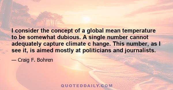 I consider the concept of a global mean temperature to be somewhat dubious. A single number cannot adequately capture climate c hange. This number, as I see it, is aimed mostly at politicians and journalists.