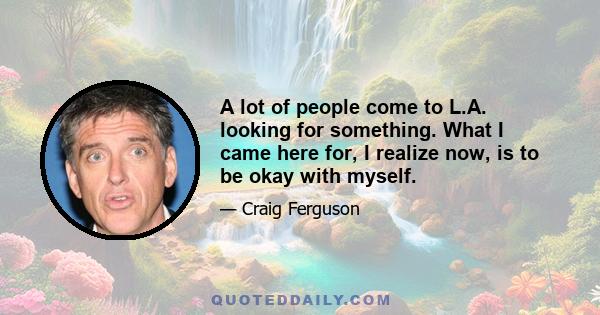 A lot of people come to L.A. looking for something. What I came here for, I realize now, is to be okay with myself.