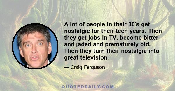 A lot of people in their 30's get nostalgic for their teen years. Then they get jobs in TV, become bitter and jaded and prematurely old. Then they turn their nostalgia into great television.