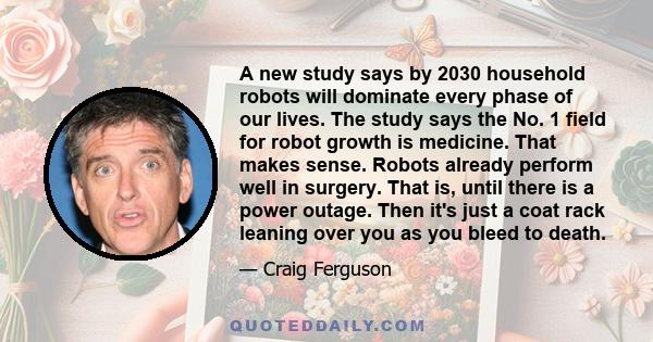 A new study says by 2030 household robots will dominate every phase of our lives. The study says the No. 1 field for robot growth is medicine. That makes sense. Robots already perform well in surgery. That is, until