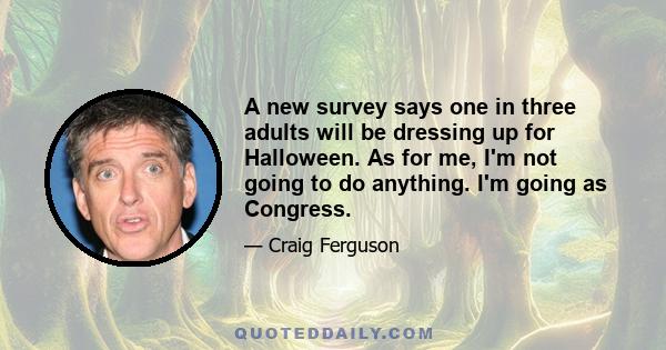 A new survey says one in three adults will be dressing up for Halloween. As for me, I'm not going to do anything. I'm going as Congress.