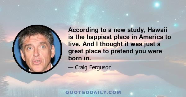 According to a new study, Hawaii is the happiest place in America to live. And I thought it was just a great place to pretend you were born in.