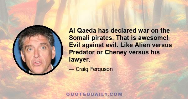 Al Qaeda has declared war on the Somali pirates. That is awesome! Evil against evil. Like Alien versus Predator or Cheney versus his lawyer.