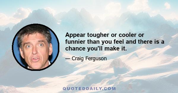 Appear tougher or cooler or funnier than you feel and there is a chance you'll make it.