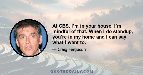 At CBS, I’m in your house. I’m mindful of that. When I do standup, you’re in my home and I can say what I want to.