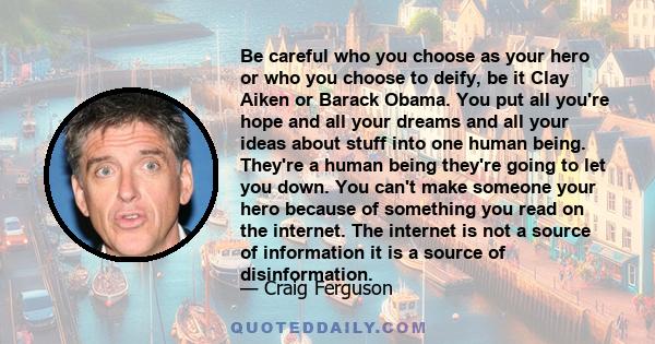 Be careful who you choose as your hero or who you choose to deify, be it Clay Aiken or Barack Obama. You put all you're hope and all your dreams and all your ideas about stuff into one human being. They're a human being 