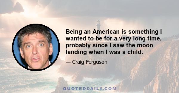 Being an American is something I wanted to be for a very long time, probably since I saw the moon landing when I was a child.