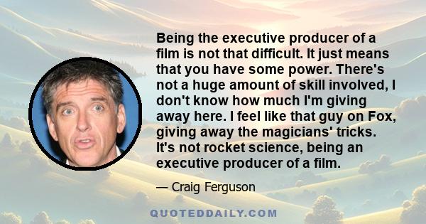 Being the executive producer of a film is not that difficult. It just means that you have some power. There's not a huge amount of skill involved, I don't know how much I'm giving away here. I feel like that guy on Fox, 